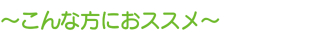 〜こんな方におススメ〜 〜こんな方におススメ〜