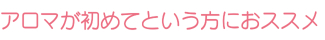 アロマが初めてという方におススメ♪ アロマが初めてという方におススメ♪
