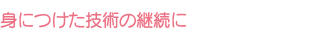 身につけた技術の継続に 身につけた技術の継続に